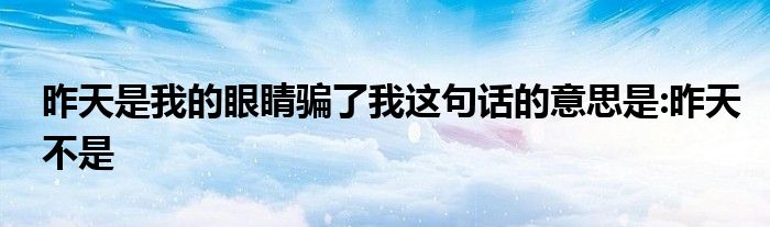 昨天是我的眼睛騙了我這句話的意思是:昨天不是