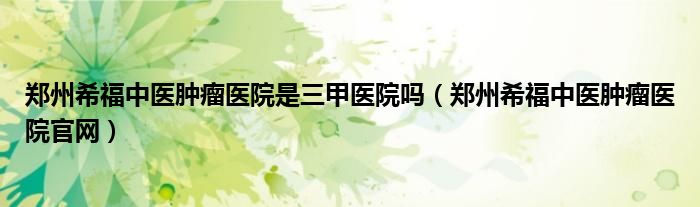 鄭州希福中醫(yī)腫瘤醫(yī)院是三甲醫(yī)院?jiǎn)幔ㄠ嵵菹８Ｖ嗅t(yī)腫瘤醫(yī)院官網(wǎng)）