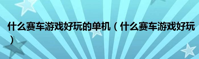 什么賽車游戲好玩的單機（什么賽車游戲好玩）
