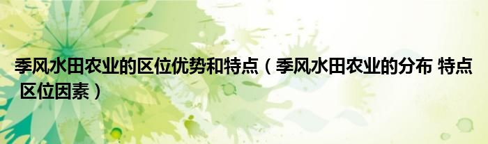 季風(fēng)水田農(nóng)業(yè)的區(qū)位優(yōu)勢和特點（季風(fēng)水田農(nóng)業(yè)的分布 特點 區(qū)位因素）
