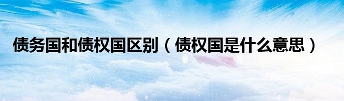 債務國和債權(quán)國區(qū)別（債權(quán)國是什么意思）