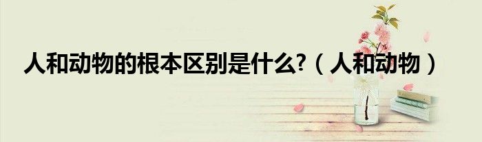 人和動(dòng)物的根本區(qū)別是什么?（人和動(dòng)物）