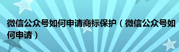 微信公眾號(hào)如何申請(qǐng)商標(biāo)保護(hù)（微信公眾號(hào)如何申請(qǐng)）