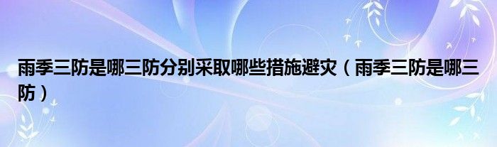 雨季三防是哪三防分別采取哪些措施避災(zāi)（雨季三防是哪三防）