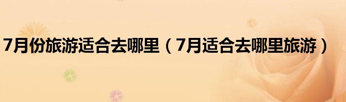 7月份旅游適合去哪里（7月適合去哪里旅游）