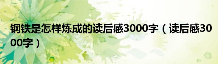 鋼鐵是怎樣煉成的讀后感3000字（讀后感3000字）