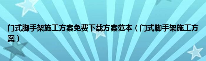 門式腳手架施工方案免費下載方案范本（門式腳手架施工方案）