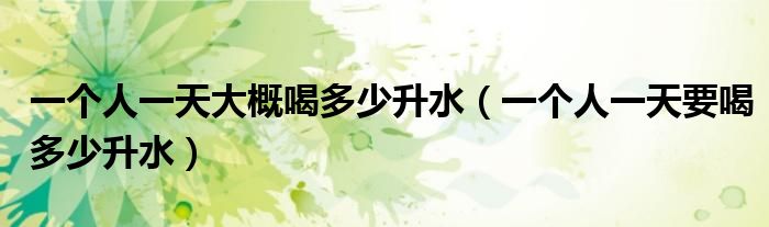 一個(gè)人一天大概喝多少升水（一個(gè)人一天要喝多少升水）