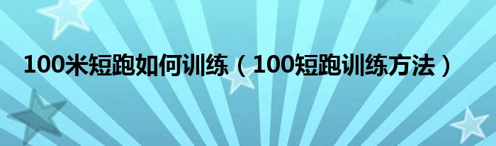 100米短跑如何訓(xùn)練（100短跑訓(xùn)練方法）
