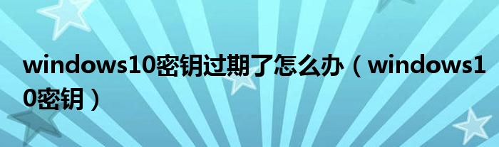windows10密鑰過期了怎么辦（windows10密鑰）