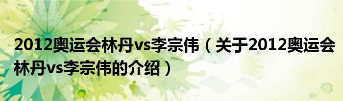 2012奧運(yùn)會(huì)林丹vs李宗偉（關(guān)于2012奧運(yùn)會(huì)林丹vs李宗偉的介紹）