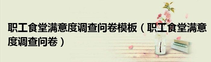 職工食堂滿意度調(diào)查問卷模板（職工食堂滿意度調(diào)查問卷）