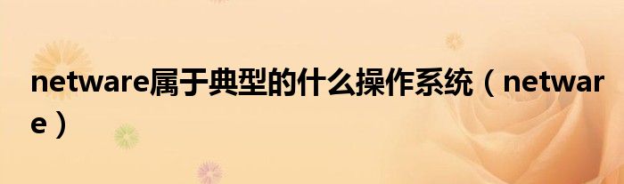 netware屬于典型的什么操作系統(tǒng)（netware）