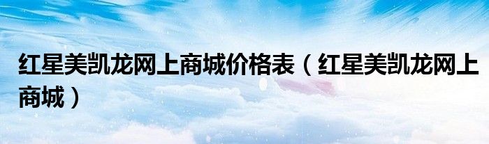 紅星美凱龍網上商城價格表（紅星美凱龍網上商城）