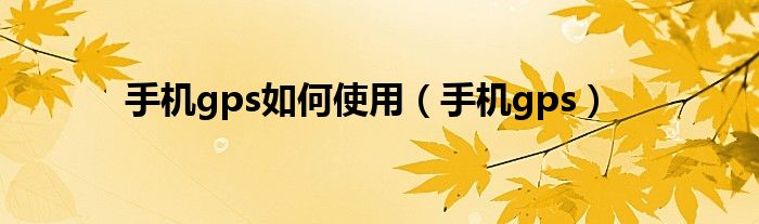 手機gps如何使用（手機gps）