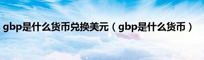 gbp是什么貨幣兌換美元（gbp是什么貨幣）