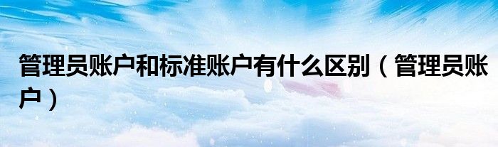 管理員賬戶和標(biāo)準(zhǔn)賬戶有什么區(qū)別（管理員賬戶）