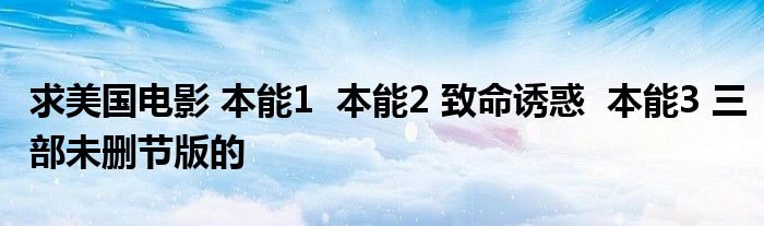 求美國電影 本能1 本能2 致命誘惑 本能3 三部未刪節(jié)版的