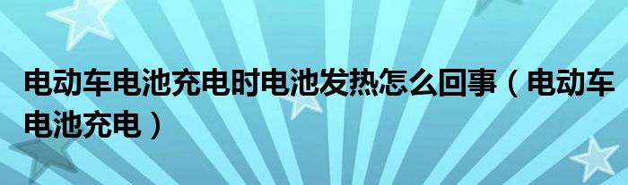 電動(dòng)車電池充電時(shí)電池發(fā)熱怎么回事（電動(dòng)車電池充電）