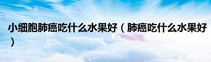 小細(xì)胞肺癌吃什么水果好（肺癌吃什么水果好）