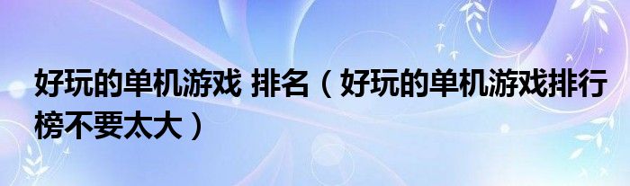 好玩的單機游戲 排名（好玩的單機游戲排行榜不要太大）