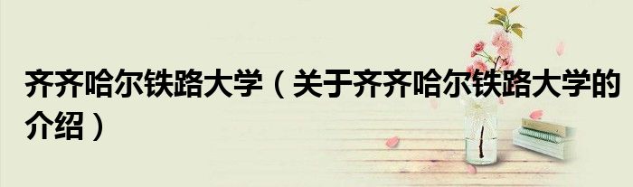 齊齊哈爾鐵路大學(xué)（關(guān)于齊齊哈爾鐵路大學(xué)的介紹）
