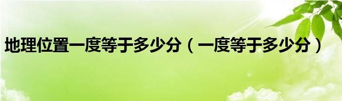 地理位置一度等于多少分（一度等于多少分）