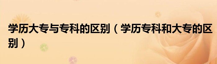 學歷大專與?？频膮^(qū)別（學歷?？坪痛髮５膮^(qū)別）