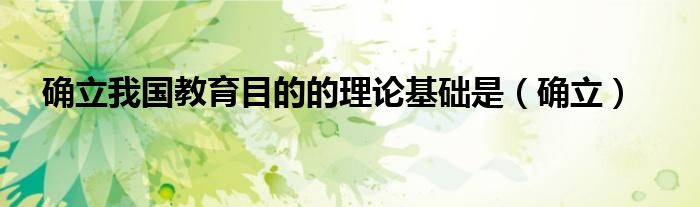 確立我國教育目的的理論基礎(chǔ)是（確立）