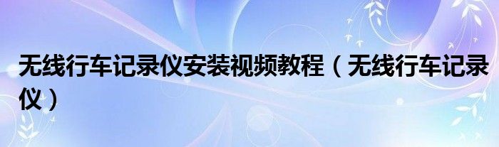無線行車記錄儀安裝視頻教程（無線行車記錄儀）