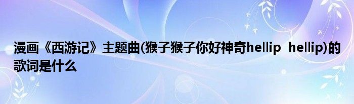 漫畫《西游記》主題曲(猴子猴子你好神奇hellip hellip)的歌詞是什么