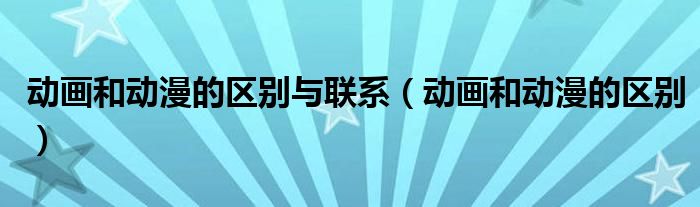 動畫和動漫的區(qū)別與聯(lián)系（動畫和動漫的區(qū)別）