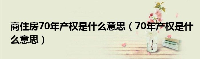 商住房70年產(chǎn)權(quán)是什么意思（70年產(chǎn)權(quán)是什么意思）