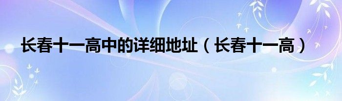 長(zhǎng)春十一高中的詳細(xì)地址（長(zhǎng)春十一高）