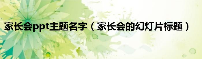 家長(zhǎng)會(huì)ppt主題名字（家長(zhǎng)會(huì)的幻燈片標(biāo)題）