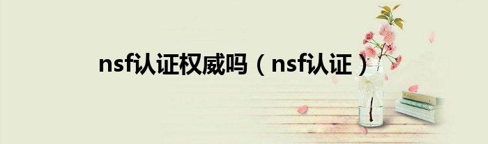 nsf認(rèn)證權(quán)威嗎（nsf認(rèn)證）