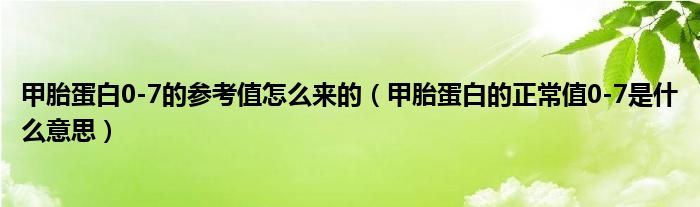 甲胎蛋白0-7的參考值怎么來的（甲胎蛋白的正常值0-7是什么意思）