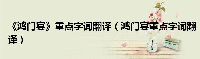 《鴻門宴》重點(diǎn)字詞翻譯（鴻門宴重點(diǎn)字詞翻譯）