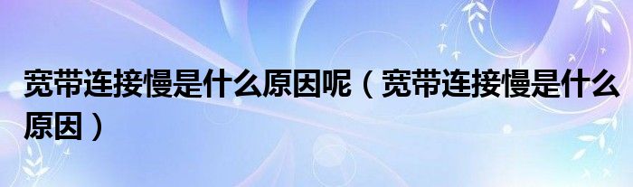寬帶連接慢是什么原因呢（寬帶連接慢是什么原因）