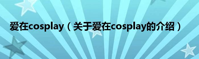 愛(ài)在cosplay（關(guān)于愛(ài)在cosplay的介紹）