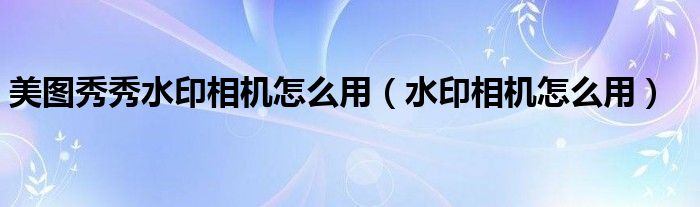 美圖秀秀水印相機怎么用（水印相機怎么用）