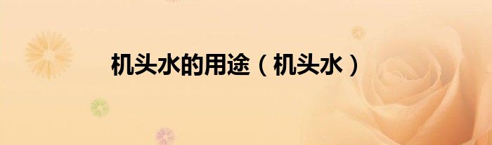 機(jī)頭水的用途（機(jī)頭水）