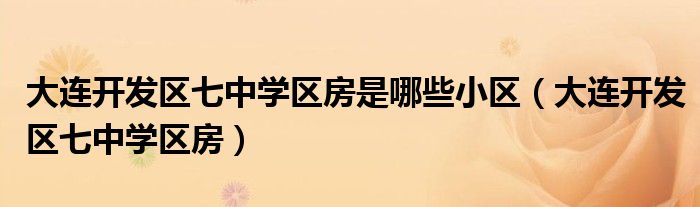 大連開(kāi)發(fā)區(qū)七中學(xué)區(qū)房是哪些小區(qū)（大連開(kāi)發(fā)區(qū)七中學(xué)區(qū)房）