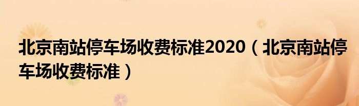 北京南站停車場收費(fèi)標(biāo)準(zhǔn)2020（北京南站停車場收費(fèi)標(biāo)準(zhǔn)）