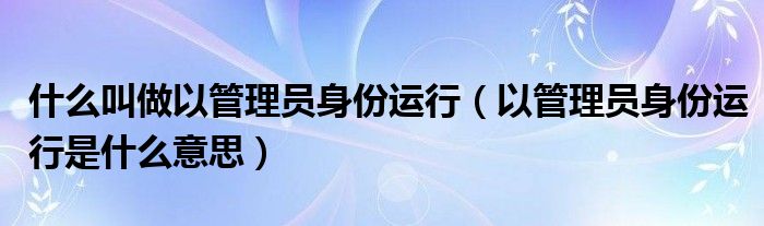 什么叫做以管理員身份運(yùn)行（以管理員身份運(yùn)行是什么意思）