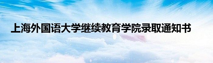 上海外國(guó)語(yǔ)大學(xué)繼續(xù)教育學(xué)院錄取通知書(shū)