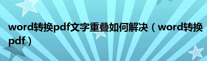 word轉(zhuǎn)換pdf文字重疊如何解決（word轉(zhuǎn)換pdf）