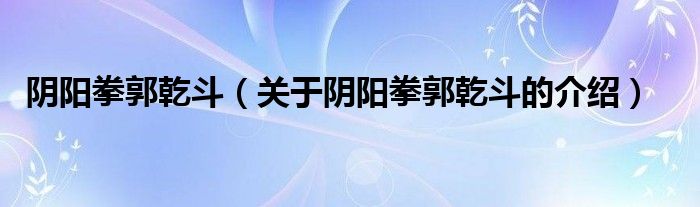 陰陽拳郭乾斗（關(guān)于陰陽拳郭乾斗的介紹）