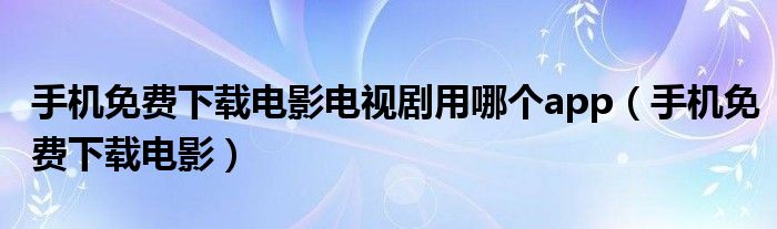 手機(jī)免費(fèi)下載電影電視劇用哪個app（手機(jī)免費(fèi)下載電影）