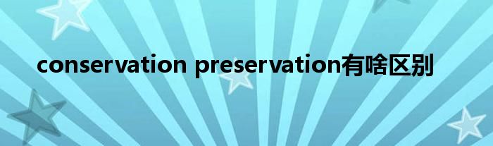 conservation preservation有啥區(qū)別